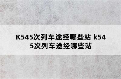 K545次列车途经哪些站 k545次列车途经哪些站